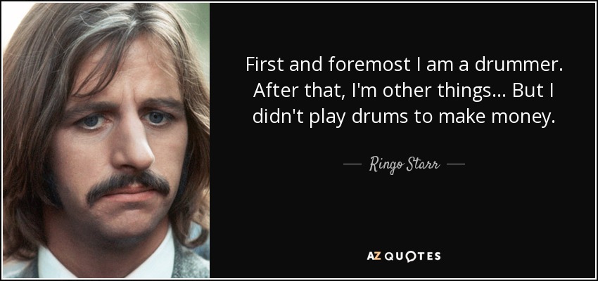 First and foremost I am a drummer. After that, I'm other things... But I didn't play drums to make money. - Ringo Starr