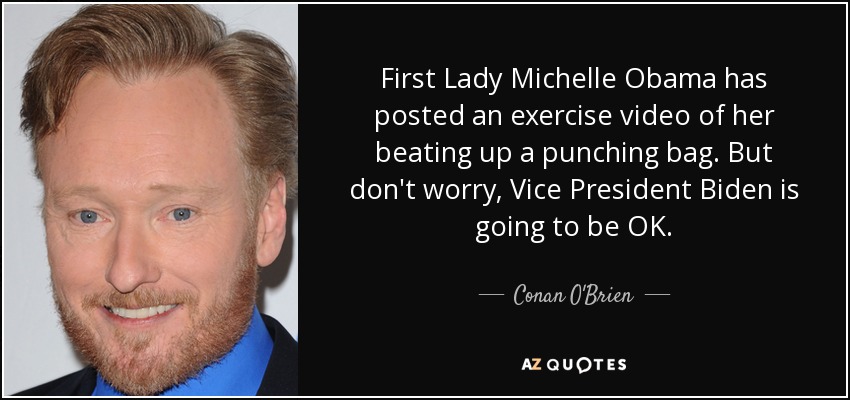 First Lady Michelle Obama has posted an exercise video of her beating up a punching bag. But don't worry, Vice President Biden is going to be OK. - Conan O'Brien