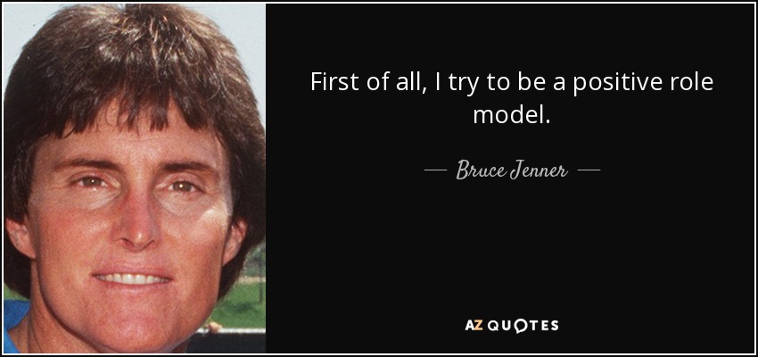 First of all, I try to be a positive role model. - Bruce Jenner
