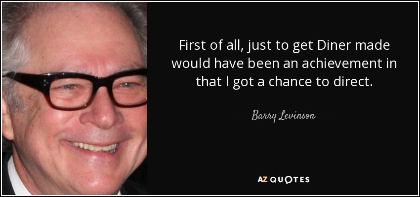 First of all, just to get Diner made would have been an achievement in that I got a chance to direct. - Barry Levinson