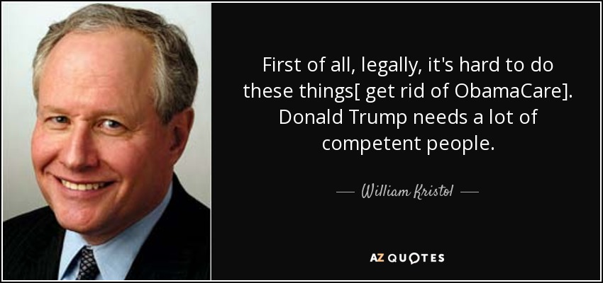 En primer lugar, legalmente es difícil hacer estas cosas [deshacerse de ObamaCare]. Donald Trump necesita mucha gente competente. - William Kristol