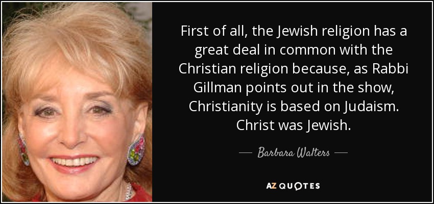 First of all, the Jewish religion has a great deal in common with the Christian religion because, as Rabbi Gillman points out in the show, Christianity is based on Judaism. Christ was Jewish. - Barbara Walters