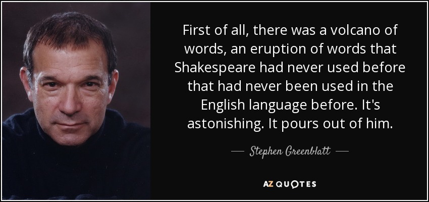 En primer lugar, hubo un volcán de palabras, una erupción de palabras que Shakespeare nunca había utilizado antes y que nunca antes se habían utilizado en la lengua inglesa. Es asombroso. Le brota a borbotones. - Stephen Greenblatt