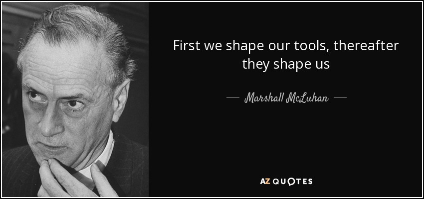 First we shape our tools, thereafter they shape us - Marshall McLuhan