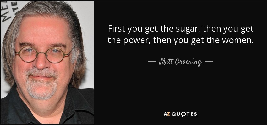 First you get the sugar, then you get the power, then you get the women. - Matt Groening