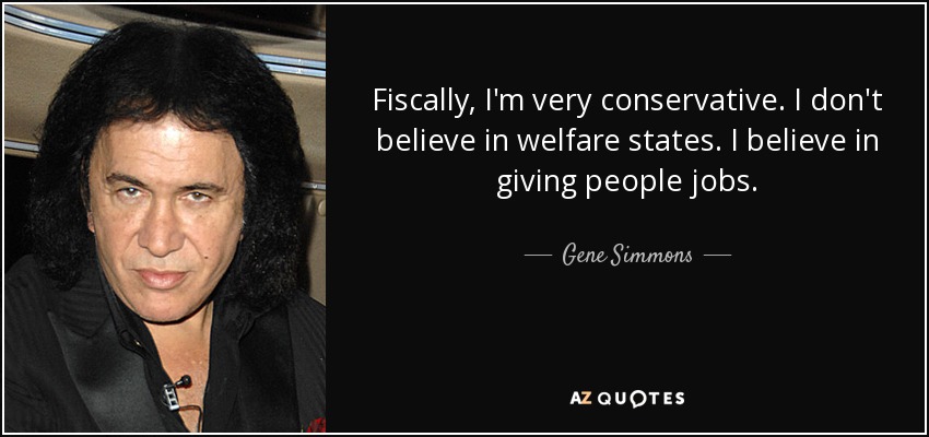 Fiscally, I'm very conservative. I don't believe in welfare states. I believe in giving people jobs. - Gene Simmons