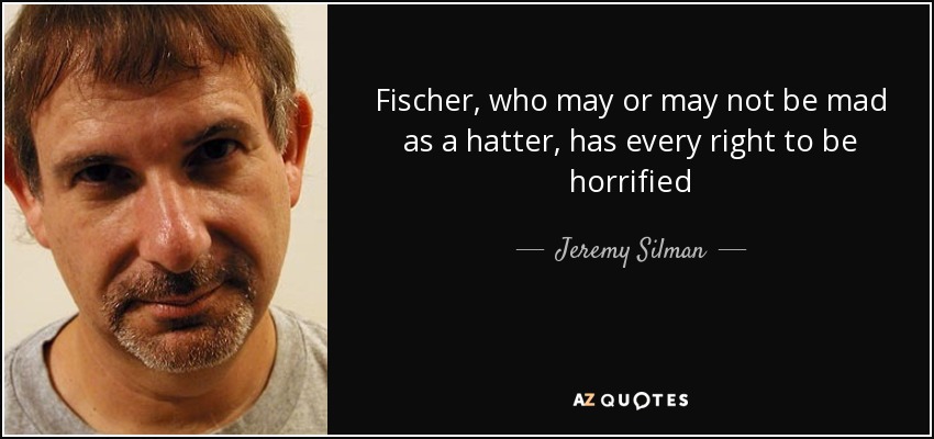 Fischer, who may or may not be mad as a hatter, has every right to be horrified - Jeremy Silman