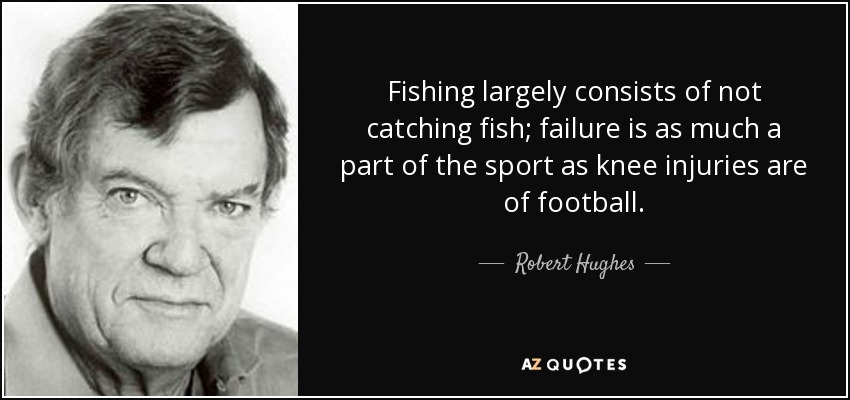 Fishing largely consists of not catching fish; failure is as much a part of the sport as knee injuries are of football. - Robert Hughes