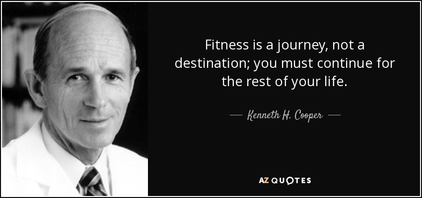 Fitness is a journey, not a destination; you must continue for the rest of your life. - Kenneth H. Cooper