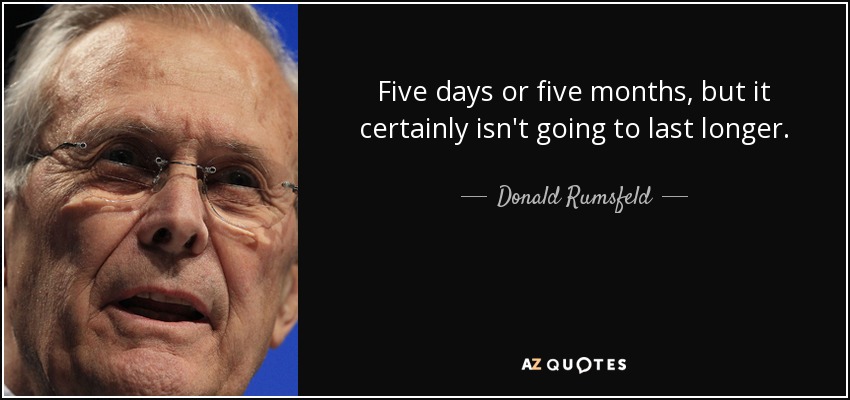 Five days or five months, but it certainly isn't going to last longer. - Donald Rumsfeld