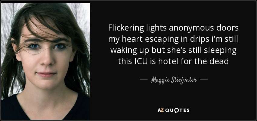 Flickering lights anonymous doors my heart escaping in drips i'm still waking up but she's still sleeping this ICU is hotel for the dead - Maggie Stiefvater