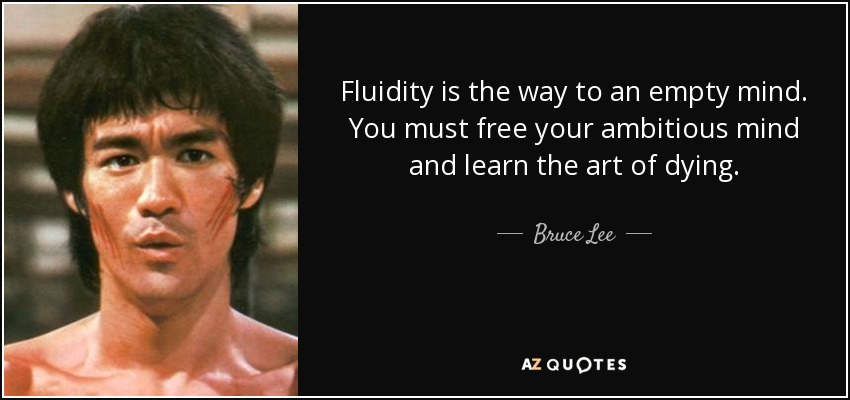 Fluidity is the way to an empty mind. You must free your ambitious mind and learn the art of dying. - Bruce Lee