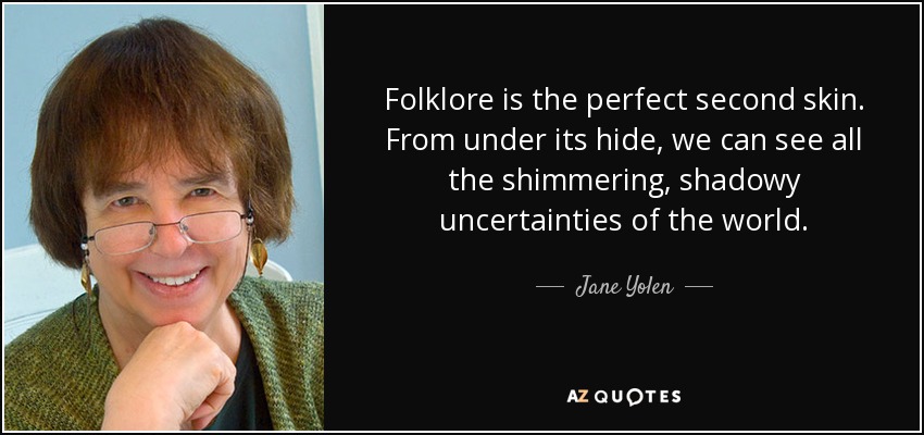 Folklore is the perfect second skin. From under its hide, we can see all the shimmering, shadowy uncertainties of the world. - Jane Yolen