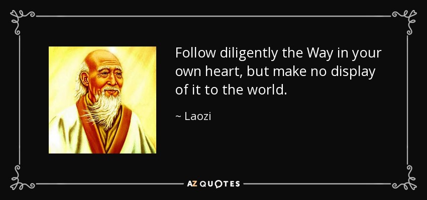 Follow diligently the Way in your own heart, but make no display of it to the world. - Laozi