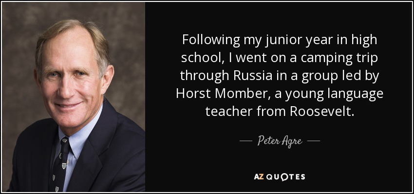 Following my junior year in high school, I went on a camping trip through Russia in a group led by Horst Momber, a young language teacher from Roosevelt. - Peter Agre