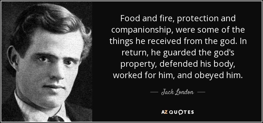 Food and fire, protection and companionship, were some of the things he received from the god. In return, he guarded the god's property, defended his body, worked for him, and obeyed him. - Jack London