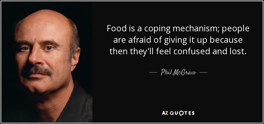 Food is a coping mechanism; people are afraid of giving it up because then they'll feel confused and lost. - Phil McGraw