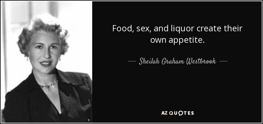 Food, sex, and liquor create their own appetite. - Sheilah Graham Westbrook