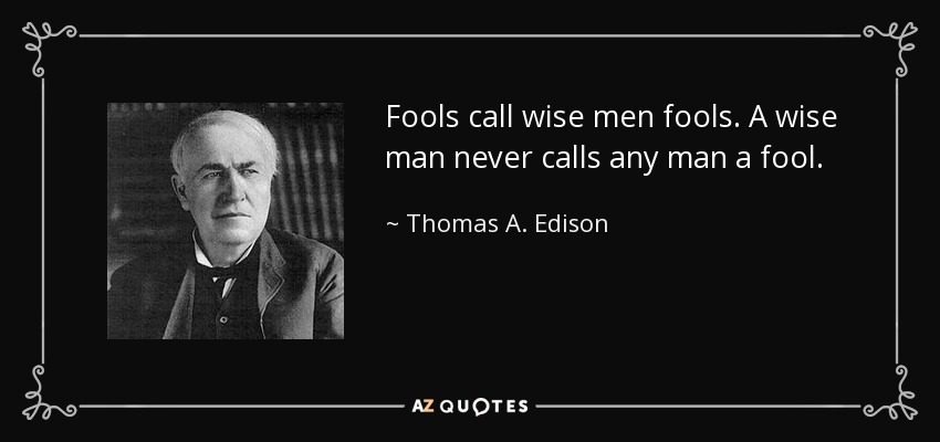 Fools call wise men fools. A wise man never calls any man a fool. - Thomas A. Edison