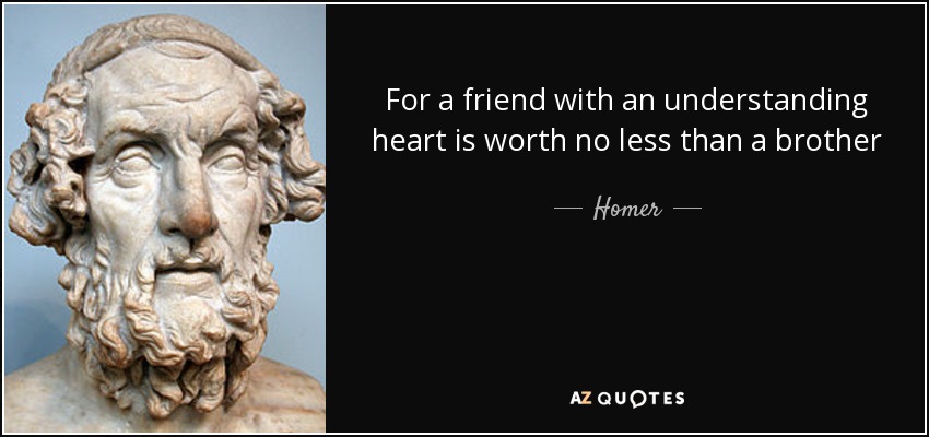 For a friend with an understanding heart is worth no less than a brother - Homer