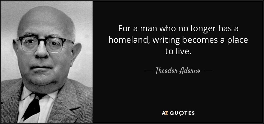 Para un hombre que ya no tiene patria, la escritura se convierte en un lugar donde vivir. - Theodor Adorno