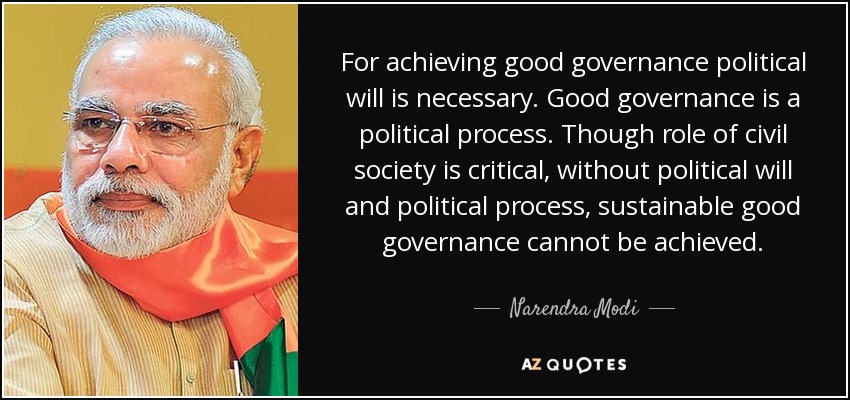 For achieving good governance political will is necessary. Good governance is a political process. Though role of civil society is critical, without political will and political process, sustainable good governance cannot be achieved. - Narendra Modi