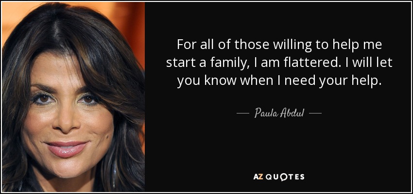 Para todos aquellos dispuestos a ayudarme a formar una familia, me siento halagado. Os avisaré cuando necesite vuestra ayuda. - Paula Abdul