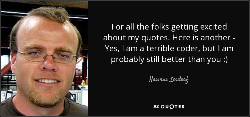 For all the folks getting excited about my quotes. Here is another - Yes, I am a terrible coder, but I am probably still better than you :) - Rasmus Lerdorf