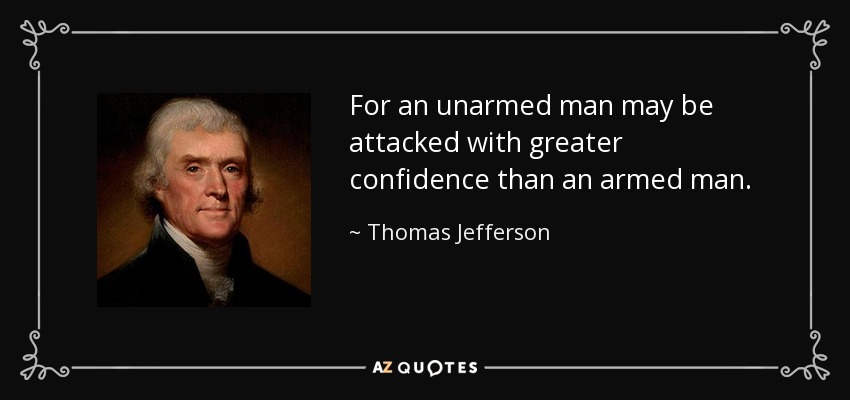 For an unarmed man may be attacked with greater confidence than an armed man. - Thomas Jefferson