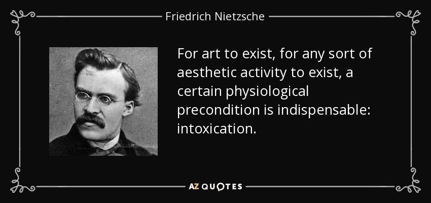 Para que exista el arte, para que exista cualquier tipo de actividad estética, es indispensable una cierta condición fisiológica previa: la embriaguez. - Friedrich Nietzsche