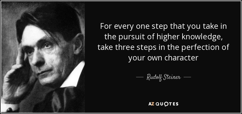 For every one step that you take in the pursuit of higher knowledge, take three steps in the perfection of your own character - Rudolf Steiner