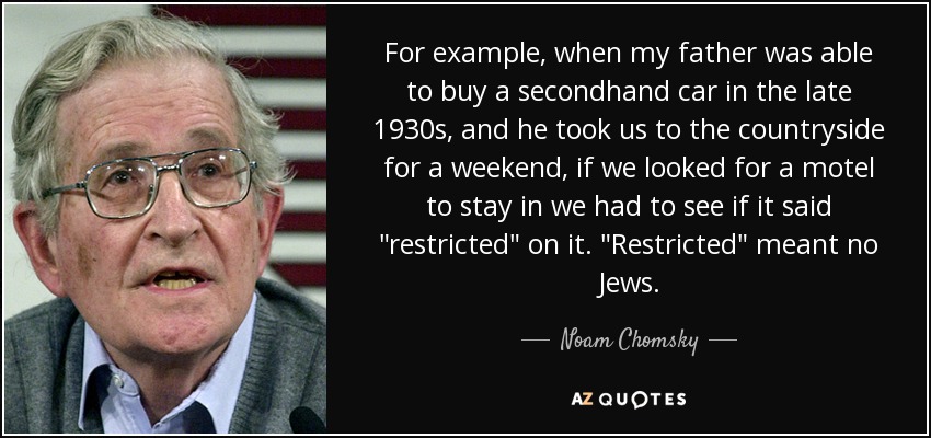 For example, when my father was able to buy a secondhand car in the late 1930s, and he took us to the countryside for a weekend, if we looked for a motel to stay in we had to see if it said 