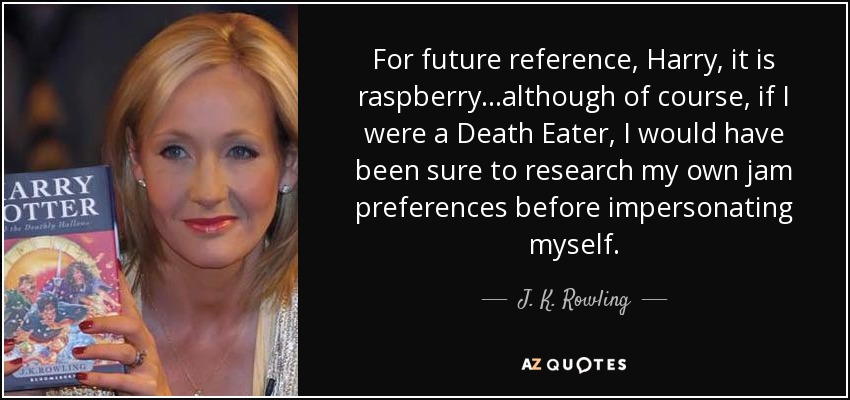 For future reference, Harry, it is raspberry...although of course, if I were a Death Eater, I would have been sure to research my own jam preferences before impersonating myself. - J. K. Rowling