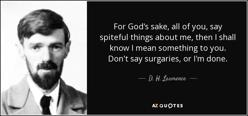 For God's sake, all of you, say spiteful things about me, then I shall know I mean something to you. Don't say surgaries, or I'm done. - D. H. Lawrence