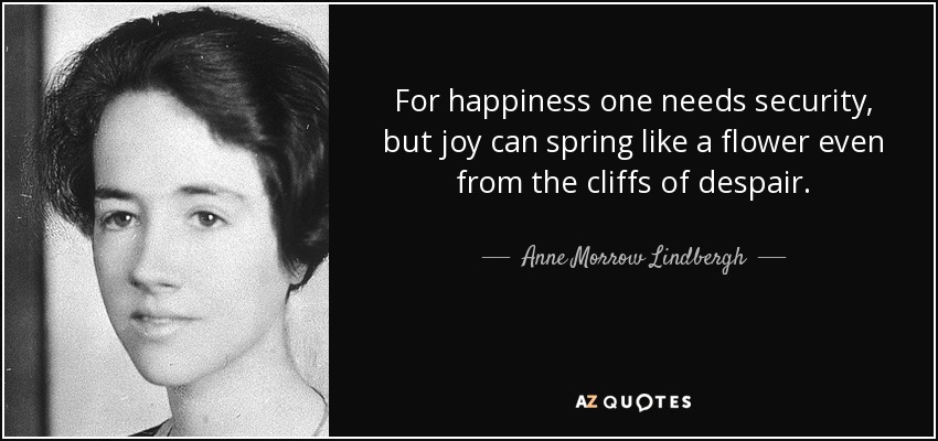 Para ser feliz se necesita seguridad, pero la alegría puede brotar como una flor incluso de los acantilados de la desesperación. - Anne Morrow Lindbergh