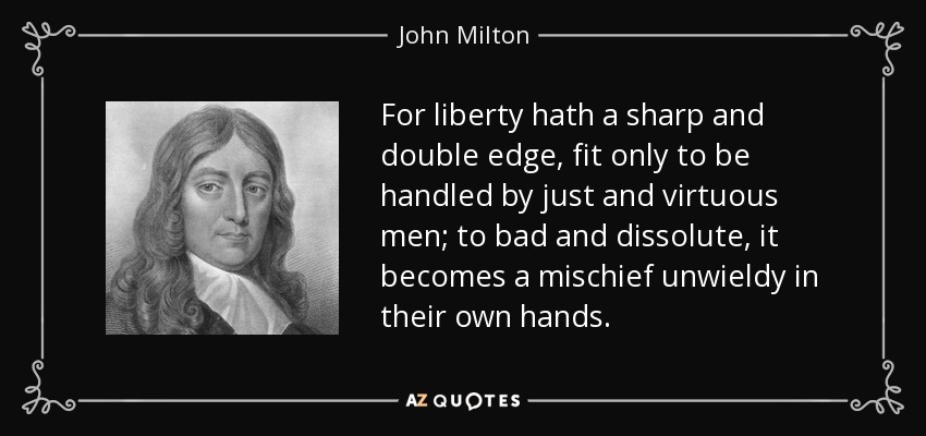 Porque la libertad tiene un filo agudo y doble, apto sólo para ser manejado por hombres justos y virtuosos; para los malos y disolutos, se convierte en una travesura difícil de manejar en sus propias manos. - John Milton