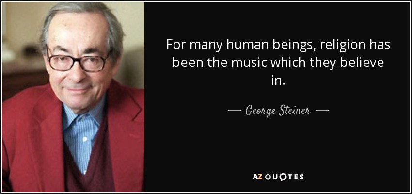 For many human beings, religion has been the music which they believe in. - George Steiner