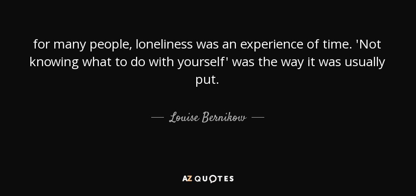 for many people, loneliness was an experience of time. 'Not knowing what to do with yourself' was the way it was usually put. - Louise Bernikow