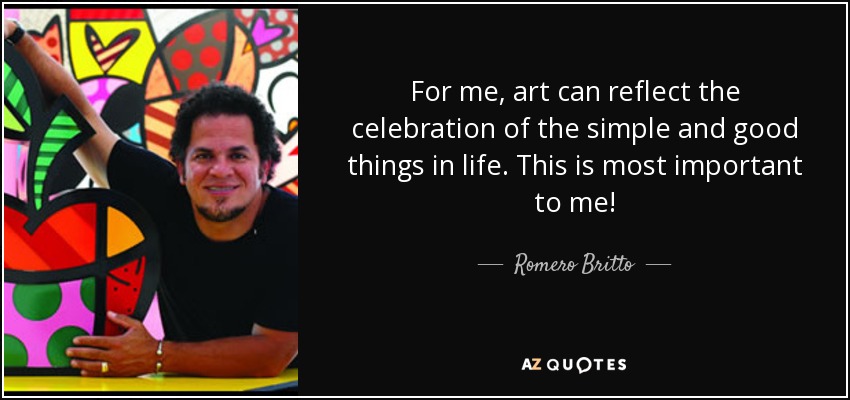 For me, art can reflect the celebration of the simple and good things in life. This is most important to me! - Romero Britto