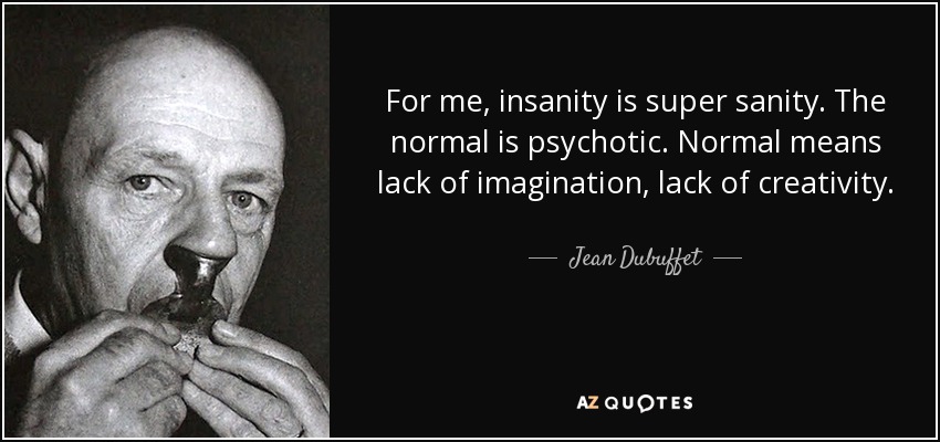 For me, insanity is super sanity. The normal is psychotic. Normal means lack of imagination, lack of creativity. - Jean Dubuffet