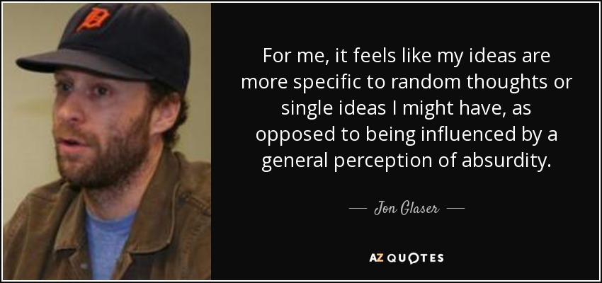 En mi caso, tengo la sensación de que mis ideas son más específicas de pensamientos aleatorios o ideas sueltas que pueda tener, en lugar de estar influidas por una percepción general del absurdo. - Jon Glaser