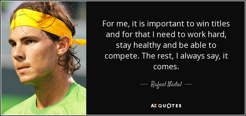 Para mí, lo importante es ganar títulos y para eso necesito trabajar duro, mantenerme sano y poder competir. El resto, siempre lo digo, llega. - Rafael Nadal