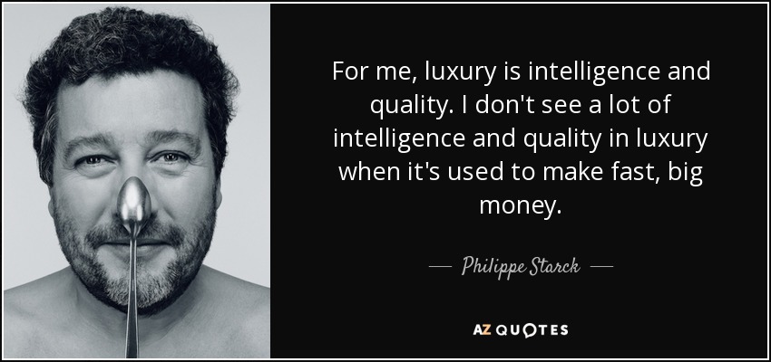 For me, luxury is intelligence and quality. I don't see a lot of intelligence and quality in luxury when it's used to make fast, big money. - Philippe Starck