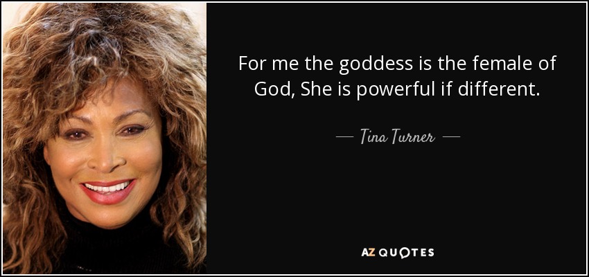 For me the goddess is the female of God, She is powerful if different. - Tina Turner