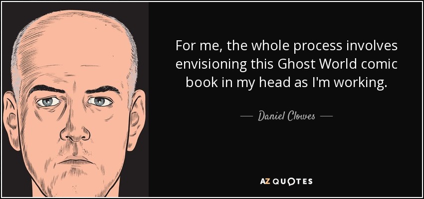 For me, the whole process involves envisioning this Ghost World comic book in my head as I'm working. - Daniel Clowes