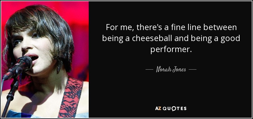 For me, there's a fine line between being a cheeseball and being a good performer. - Norah Jones