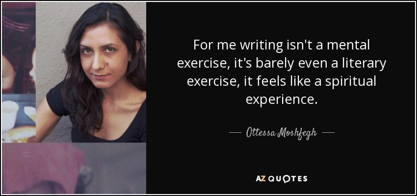 For me writing isn't a mental exercise, it's barely even a literary exercise, it feels like a spiritual experience. - Ottessa Moshfegh