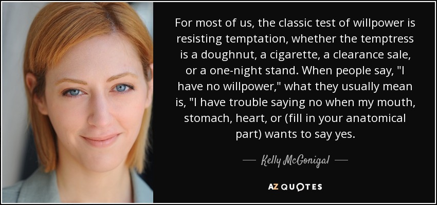 For most of us, the classic test of willpower is resisting temptation, whether the temptress is a doughnut, a cigarette, a clearance sale, or a one-night stand. When people say, 