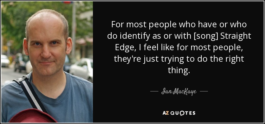 For most people who have or who do identify as or with [song] Straight Edge, I feel like for most people, they're just trying to do the right thing. - Ian MacKaye