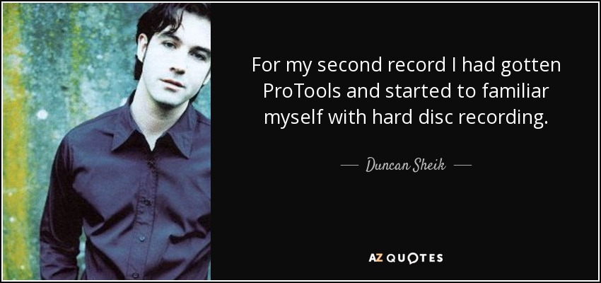 For my second record I had gotten ProTools and started to familiar myself with hard disc recording. - Duncan Sheik